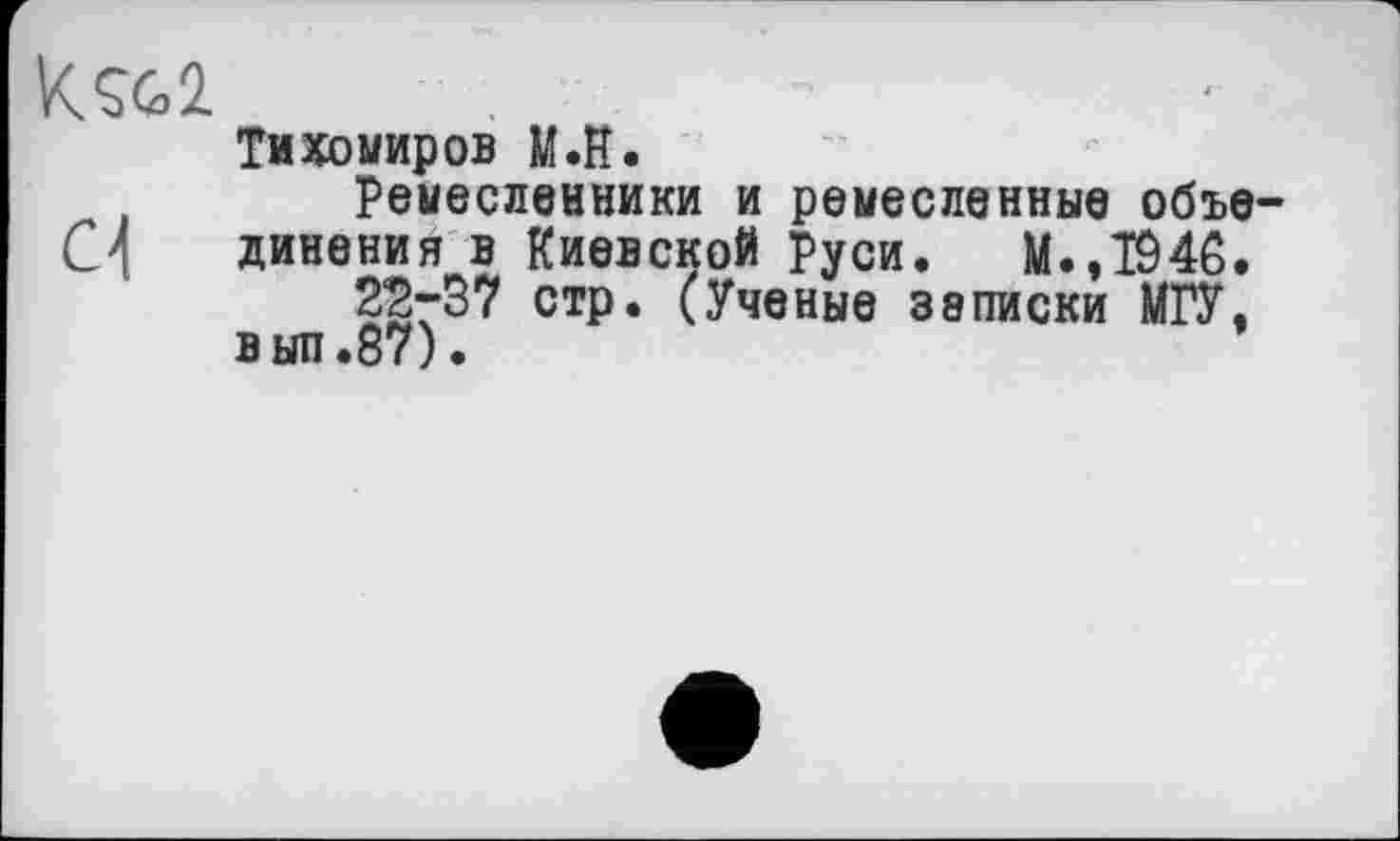 ﻿Ksc.2, .
Тихомиров M.H.
Ремесленники и ремесленные объе С 4 динения в Киевской Руси. М.,Т046. 22-57 стр. (Ученые записки МГУ. выл.87).